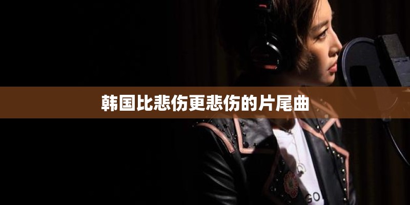 韩国比悲伤更悲伤的片尾曲