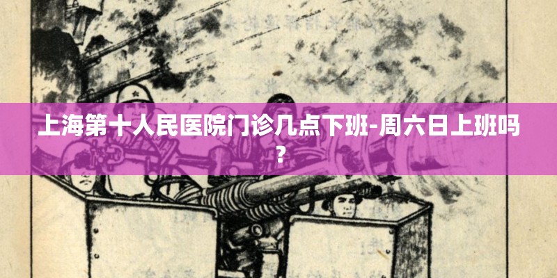 上海第十人民医院门诊几点下班-周六日上班吗？