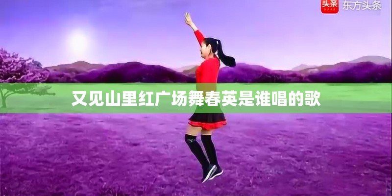 又见山里红广场舞春英是谁唱的歌
