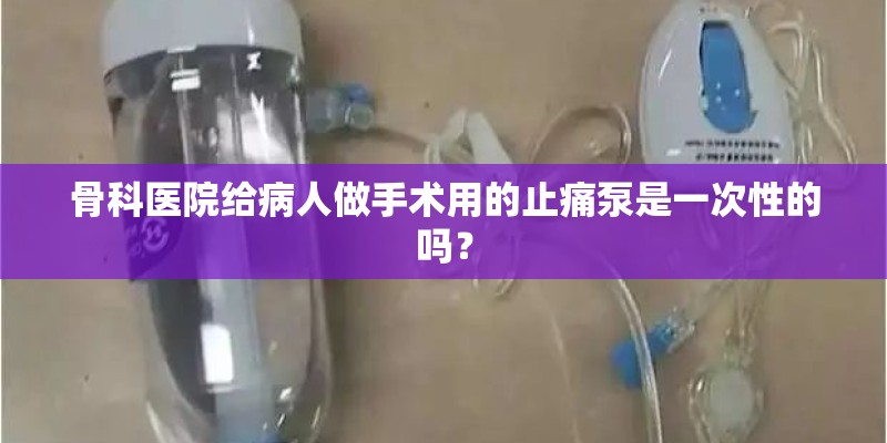 骨科医院给病人做手术用的止痛泵是一次性的吗？