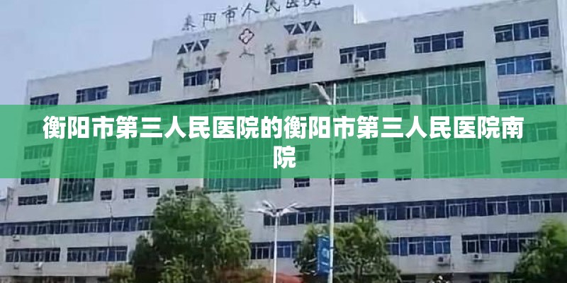 衡阳市第三人民医院的衡阳市第三人民医院南院